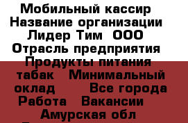 Мобильный кассир › Название организации ­ Лидер Тим, ООО › Отрасль предприятия ­ Продукты питания, табак › Минимальный оклад ­ 1 - Все города Работа » Вакансии   . Амурская обл.,Благовещенский р-н